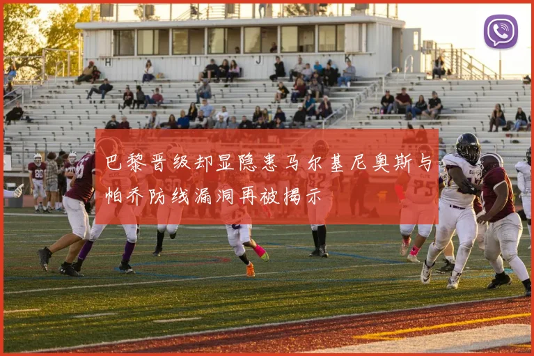 巴黎晋级却显隐患马尔基尼奥斯与帕乔防线漏洞再被揭示
