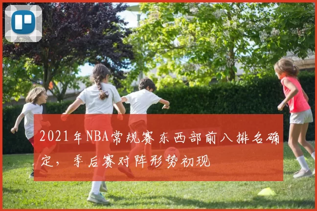 2021年NBA常规赛东西部前八排名确定，季后赛对阵形势初现