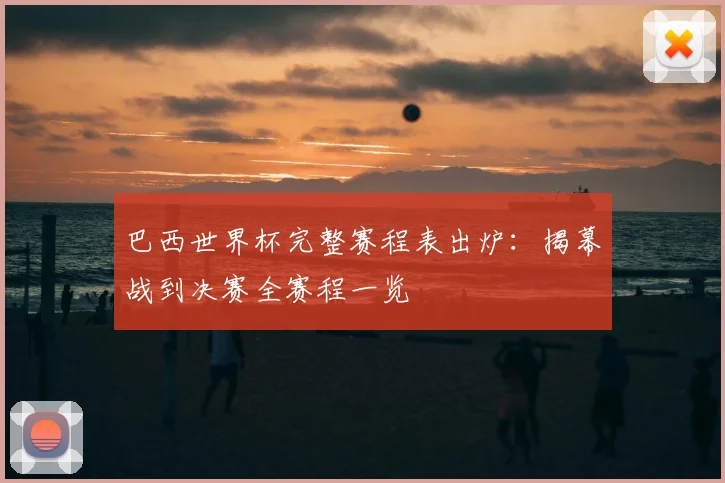 巴西世界杯完整赛程表出炉：揭幕战到决赛全赛程一览