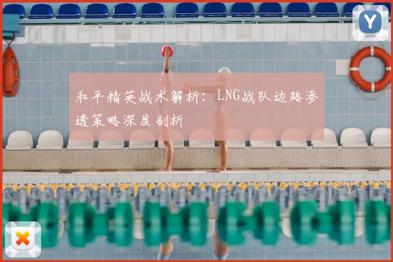 和平精英战术解析：LNG战队边路渗透策略深度剖析