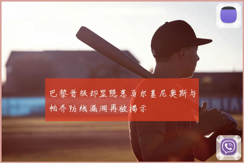 巴黎晋级却显隐患马尔基尼奥斯与帕乔防线漏洞再被揭示